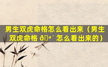 男生双虎命格怎么看出来（男生双虎命格 🪴 怎么看出来的）